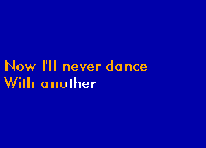 Now I'll never dance

With a noiher