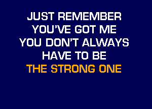 JUST REMEMBER
YOU'VE GOT ME
YOU DON'T ALWAYS
HAVE TO BE
THE STRONG ONE