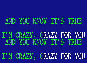 AND YOU KNOW IT S TRUE

I M CRAZY, CRAZY FOR YOU
AND YOU KNOW IT S TRUE

I M CRAZY, CRAZY FOR YOU