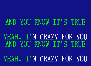 AND YOU KNOW IT S TRUE

YEAH, I M CRAZY FOR YOU
AND YOU KNOW IT S TRUE

YEAH, I M CRAZY FOR YOU