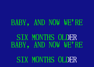 BABY, AND NOW WE RE

SIX MONTHS OLDER
BABY, AND NOW WE RE

SIX MONTHS OLDER