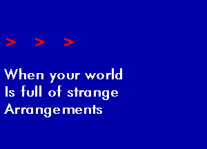 When your world
Is full of strange
Arrangements