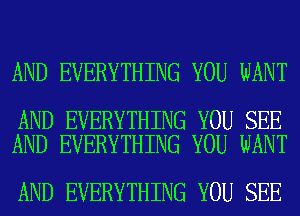 AND EVERYTHING YOU WANT

AND EVERYTHING YOU SEE
AND EVERYTHING YOU WANT

AND EVERYTHING YOU SEE