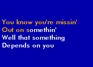 You know you're missin'
Out on somethin'

Well that something
Depends on you