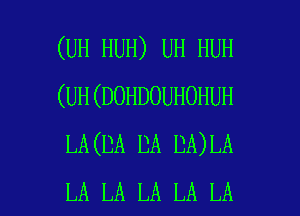 (UH HUH) UH HUH
(UH(DOHDOUHOHUH
LA(DA DA DA)LA

LA LA LA LA LA I