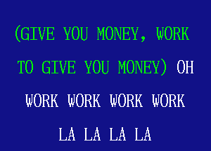 (GIVE YOU MONEY, WORK
TO GIVE YOU MONEY) 0H
WORK WORK WORK WORK
LA LA LA LA