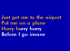 Just get me 10 the airport
Put me on a plane

Hurry hurry hurry
Before I go insane