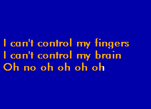 I can't control my fingers

I can't control my brain

Oh no oh oh oh oh