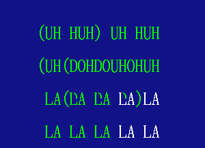 (UH HUH) UH HUH
(UH(DOHDOUHOHUH
LA(DA DA DA)LA

LA LA LA LA LA I