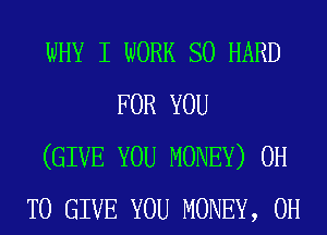 WHY I WORK SO HARD
FOR YOU
(GIVE YOU MONEY) 0H
TO GIVE YOU MONEY, 0H