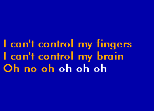 I can't control my fingers

I can't control my brain

Oh no oh oh oh oh