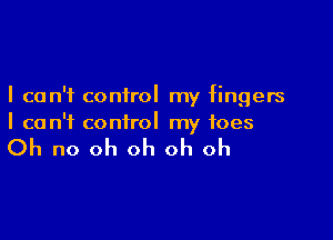 I can't control my fingers

I can't control my toes

Oh no oh oh oh oh