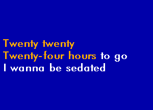 Twe niy iwe niy

Twenty-four hours to go
I wanna be sedated