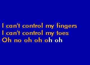 I can't control my fingers

I can't control my toes

Oh no oh oh oh oh