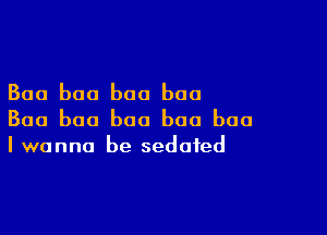 Baa boa boo baa

Baa baa boo boa baa
I wanna be sedated