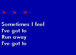 Sometimes I feel

I've got to
Run away
I've got to