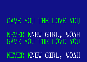 GAVE YOU THE LOVE YOU

NEVER KNEW GIRL, WOAH
GAVE YOU THE LOVE YOU

NEVER KNEW GIRL, NOAH