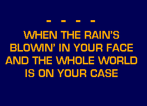 WHEN THE RAIN'S
BLOUVIN' IN YOUR FACE
AND THE WHOLE WORLD
IS ON YOUR CASE