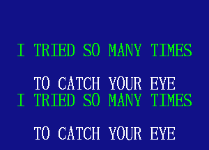 I TRIED SO MANY TIMES

T0 CATCH YOUR EYE
I TRIED SO MANY TIMES

T0 CATCH YOUR EYE