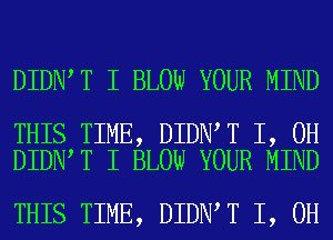 DIDN T I BLOW YOUR MIND

THIS TIME, DIDN T I, OH
DIDN T I BLOW YOUR MIND

THIS TIME, DIDN T I, OH