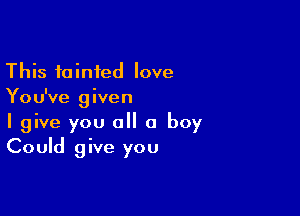 This fainted love
You've given

I give you a a boy
Could give you