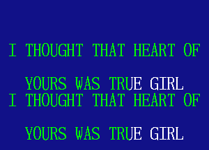 I THOUGHT THAT HEART OF

YOURS WAS TRUE GIRL
I THOUGHT THAT HEART OF

YOURS WAS TRUE GIRL