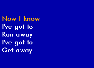 Now I know
I've got to

Run away
I've got to
Get away