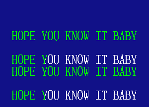 HOPE YOU KNOW IT BABY

HOPE YOU KNOW IT BABY
HOPE YOU KNOW IT BABY

HOPE YOU KNOW IT BABY