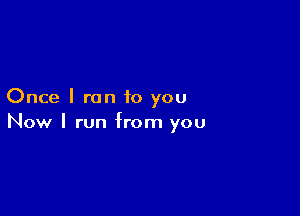 Once I ran to you

Now I run from you