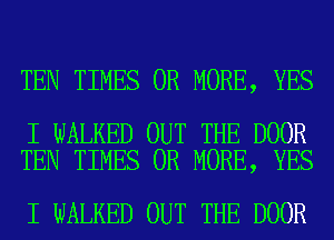 TEN TIMES OR MORE, YES

I WALKED OUT THE DOOR
TEN TIMES OR MORE, YES

I WALKED OUT THE DOOR