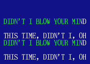 DIDN T I BLOW YOUR MIND

THIS TIME, DIDN T I, OH
DIDN T I BLOW YOUR MIND

THIS TIME, DIDN T I, OH