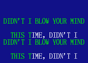 DIDNIT I BLOW YOUR MIND

THIS TIME, DIDNIT I
DIDNIT I BLOW YOUR MIND

THIS TIME, DIDNIT I