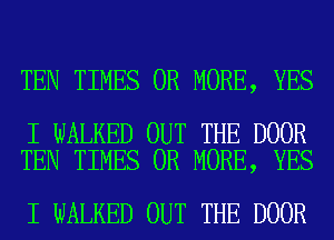 TEN TIMES OR MORE, YES

I WALKED OUT THE DOOR
TEN TIMES OR MORE, YES

I WALKED OUT THE DOOR