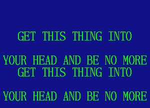 GET THIS THING INTO

YOUR HEAD AND BE NO MORE
GET THIS THING INTO

YOUR HEAD AND BE NO MORE