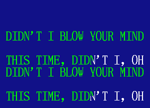 DIDN T I BLOW YOUR MIND

THIS TIME, DIDN T I, OH
DIDN T I BLOW YOUR MIND

THIS TIME, DIDN T I, OH