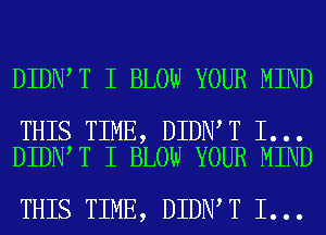 DIDN T I BLOW YOUR MIND

THIS TIME, DIDN T I...
DIDN T I BLOW YOUR MIND

THIS TIME, DIDN T I...