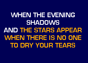 WHEN THE EVENING
SHADOWS
AND THE STARS APPEAR
WHEN THERE IS NO ONE
TO DRY YOUR TEARS