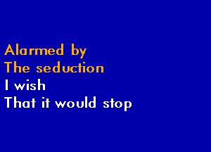 Alarmed by

The seduction

I wish
That it would stop