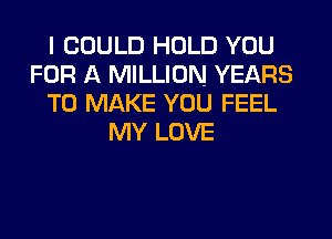 I COULD HOLD YOU
FOR A MILLION YEARS
TO MAKE YOU FEEL
MY LOVE