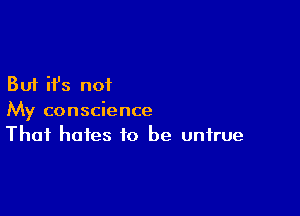 But it's not

My conscience
That hates to be untrue