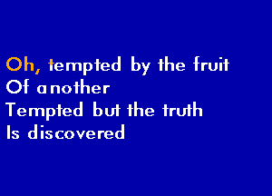 Oh, tempted by the fruit
Of another

Tempted but the fruih
Is discovered
