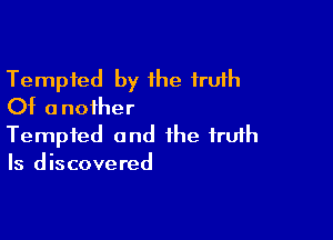 Tempted by the truth
Of another

Tempted and the frufh
Is discovered