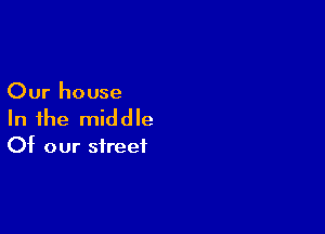 Our house

In the middle

Of our street