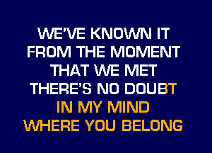 WE'VE KNOWN IT
FROM THE MOMENT
THAT WE MET
THERE'S N0 DOUBT
IN MY MIND
WHERE YOU BELONG