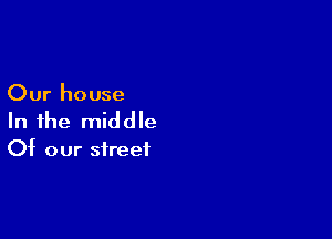 Our house

In the middle

Of our street