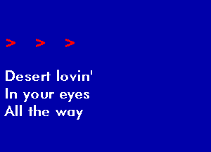 Desert lovin'

In your eyes

All the way