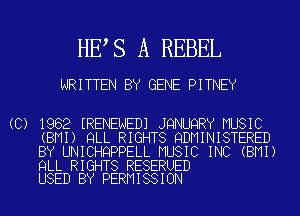 HE S A REBEL

WRITTEN BY GENE PITNEY

(C) 1982 IRENENEDJ JQNUQRY MUSIC
(BMI) QLL RIGHTS QDMINISTERED
BY UNICHQPPELL MUSIC INC (BMI)

QLL RIGHTS RESERUED
USED BY PERMISSION