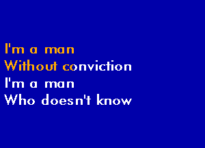 I'm a man
Without conviction

I'm a man
Who doesn't know