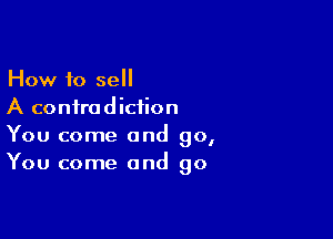 How to sell
A contradiction

You come and go,
You come and go