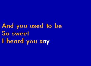 And you used to be

So sweet

I heard you say